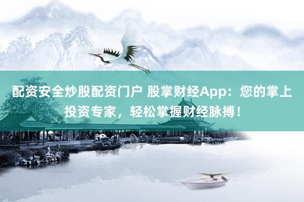配资安全炒股配资门户 股掌财经App：您的掌上投资专家，轻松掌握财经脉搏！