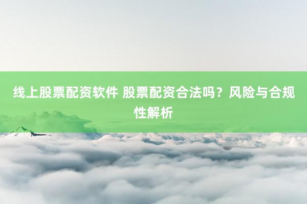 线上股票配资软件 股票配资合法吗？风险与合规性解析