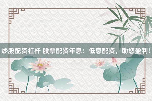 炒股配资杠杆 股票配资年息：低息配资，助您盈利！