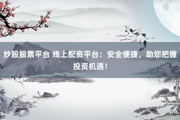 炒股股票平台 线上配资平台：安全便捷，助您把握投资机遇！