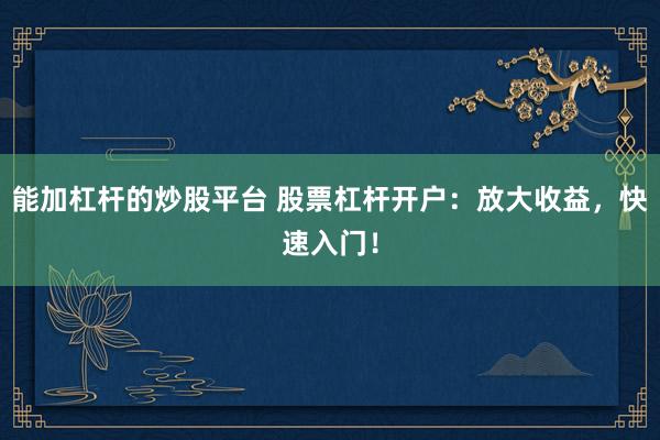 能加杠杆的炒股平台 股票杠杆开户：放大收益，快速入门！