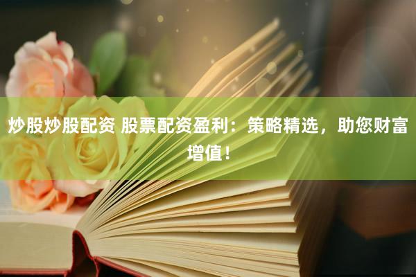 炒股炒股配资 股票配资盈利：策略精选，助您财富增值！