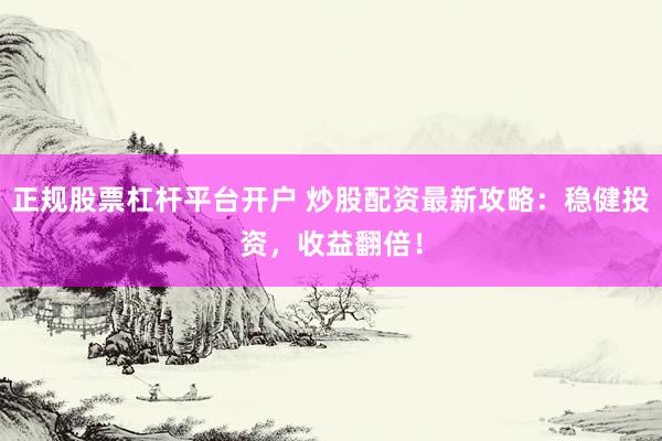 正规股票杠杆平台开户 炒股配资最新攻略：稳健投资，收益翻倍！