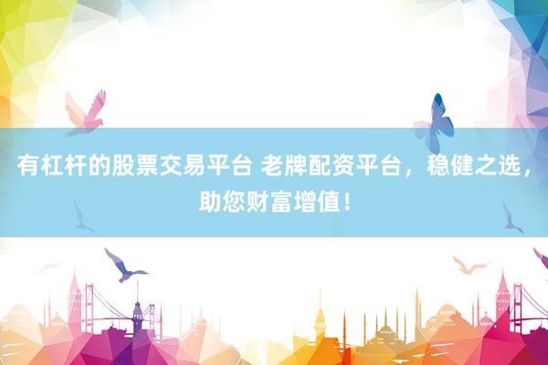 有杠杆的股票交易平台 老牌配资平台，稳健之选，助您财富增值！