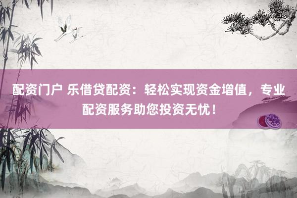 配资门户 乐借贷配资：轻松实现资金增值，专业配资服务助您投资无忧！