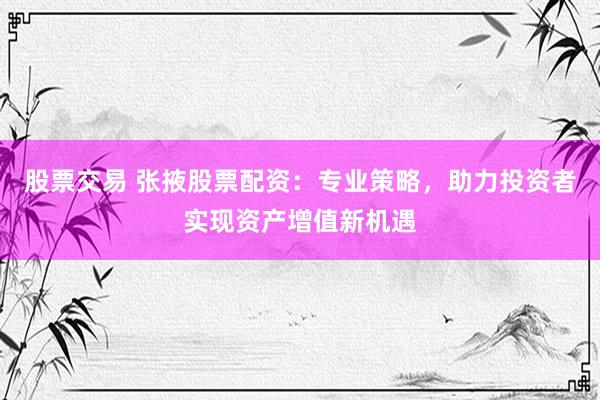 股票交易 张掖股票配资：专业策略，助力投资者实现资产增值新机遇