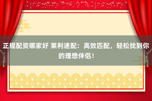 正规配资哪家好 莱利速配：高效匹配，轻松找到你的理想伴侣！