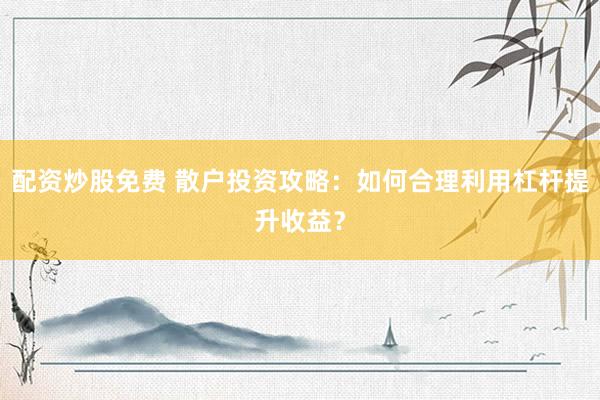 配资炒股免费 散户投资攻略：如何合理利用杠杆提升收益？