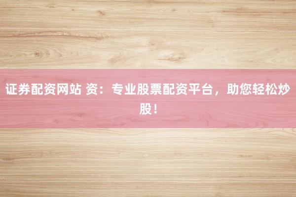 证券配资网站 资：专业股票配资平台，助您轻松炒股！