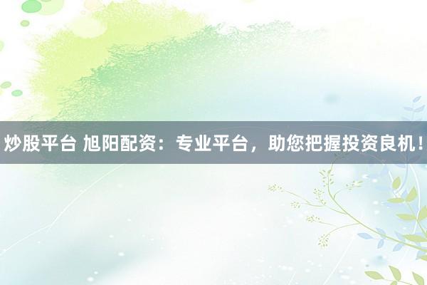 炒股平台 旭阳配资：专业平台，助您把握投资良机！