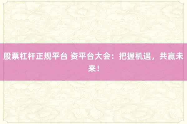 股票杠杆正规平台 资平台大会：把握机遇，共赢未来！