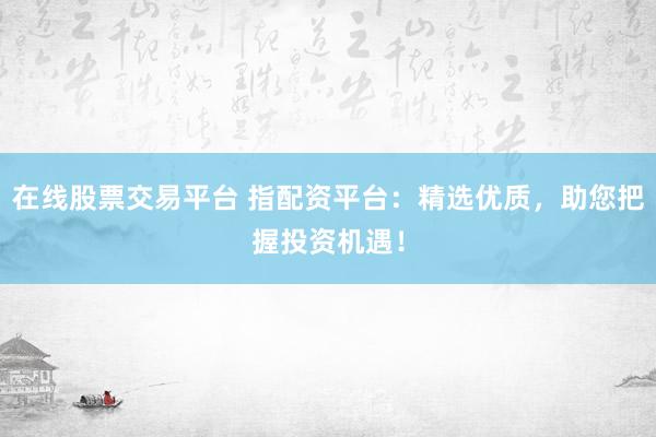 在线股票交易平台 指配资平台：精选优质，助您把握投资机遇！
