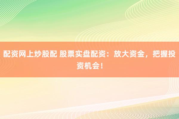 配资网上炒股配 股票实盘配资：放大资金，把握投资机会！