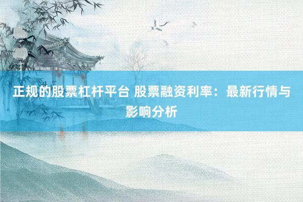 正规的股票杠杆平台 股票融资利率：最新行情与影响分析