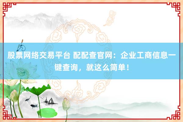 股票网络交易平台 配配查官网：企业工商信息一键查询，就这么简单！