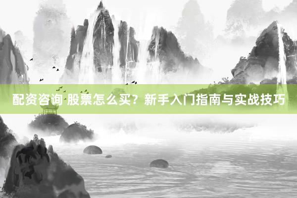 配资咨询 股票怎么买？新手入门指南与实战技巧