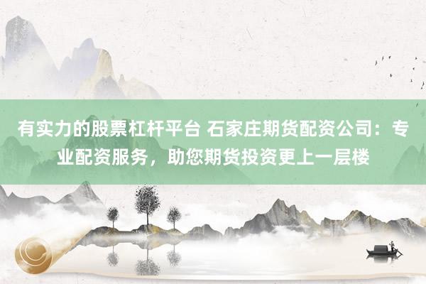 有实力的股票杠杆平台 石家庄期货配资公司：专业配资服务，助您期货投资更上一层楼