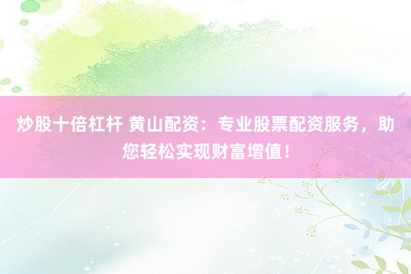炒股十倍杠杆 黄山配资：专业股票配资服务，助您轻松实现财富增值！