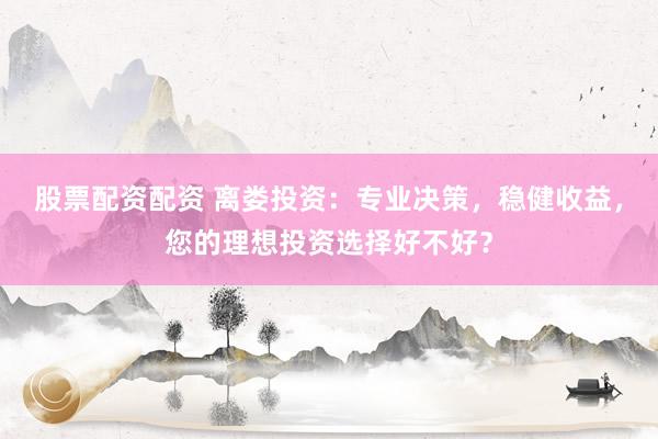股票配资配资 离娄投资：专业决策，稳健收益，您的理想投资选择好不好？