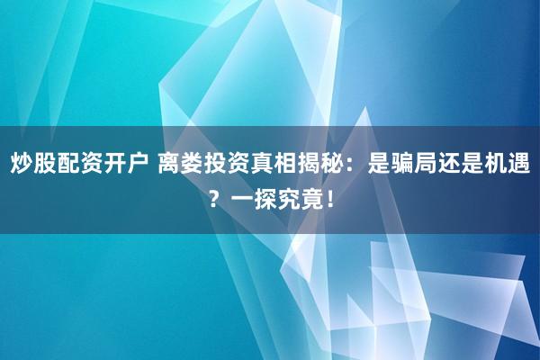 炒股配资开户 离娄投资真相揭秘：是骗局还是机遇？一探究竟！