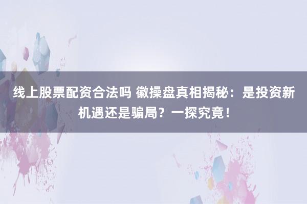 线上股票配资合法吗 徽操盘真相揭秘：是投资新机遇还是骗局？一探究竟！