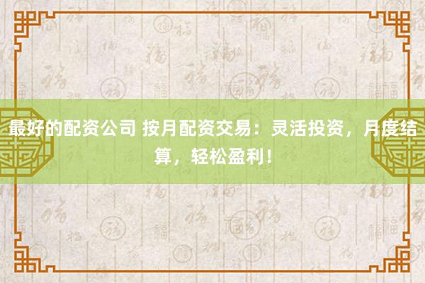 最好的配资公司 按月配资交易：灵活投资，月度结算，轻松盈利！