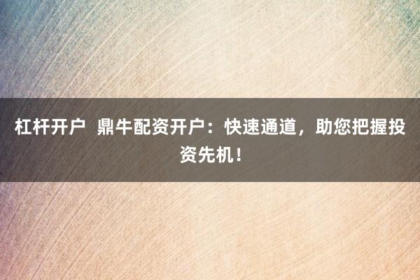 杠杆开户  鼎牛配资开户：快速通道，助您把握投资先机！