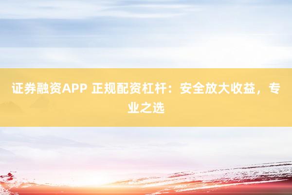 证券融资APP 正规配资杠杆：安全放大收益，专业之选