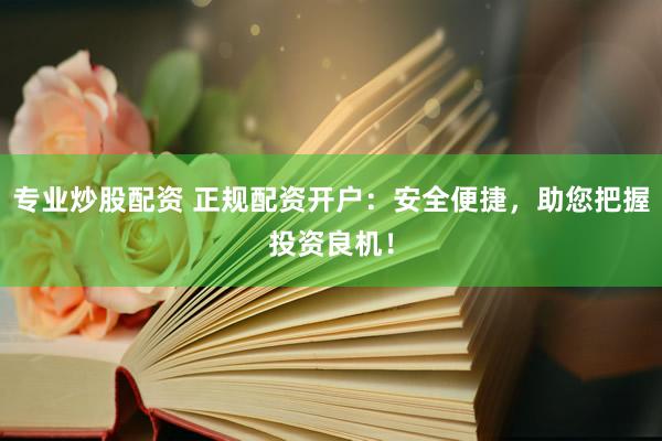 专业炒股配资 正规配资开户：安全便捷，助您把握投资良机！