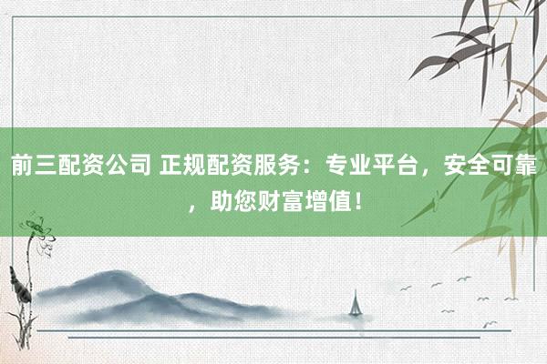 前三配资公司 正规配资服务：专业平台，安全可靠，助您财富增值！