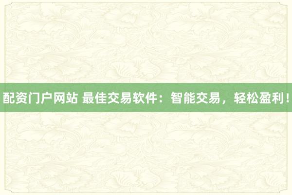 配资门户网站 最佳交易软件：智能交易，轻松盈利！