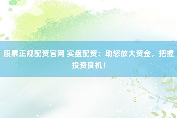股票正规配资官网 实盘配资：助您放大资金，把握投资良机！