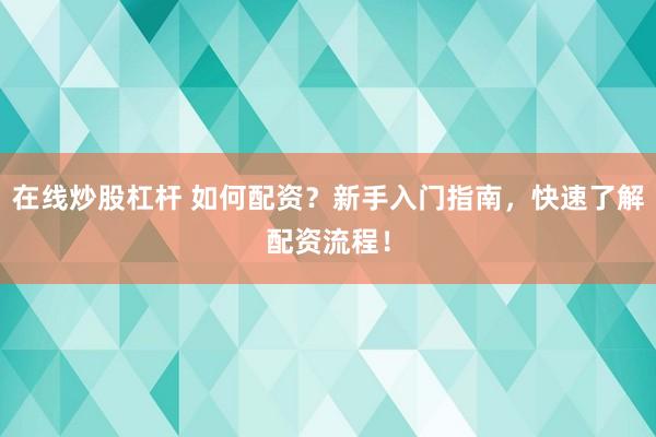 在线炒股杠杆 如何配资？新手入门指南，快速了解配资流程！