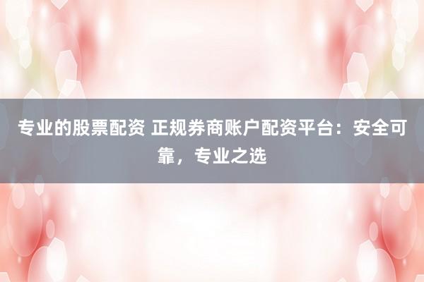 专业的股票配资 正规券商账户配资平台：安全可靠，专业之选