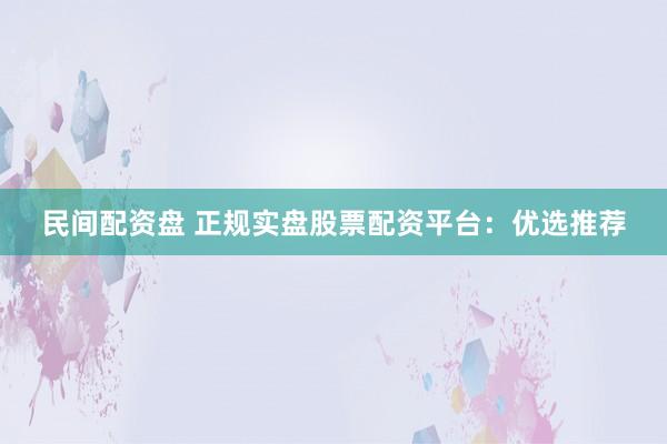 民间配资盘 正规实盘股票配资平台：优选推荐