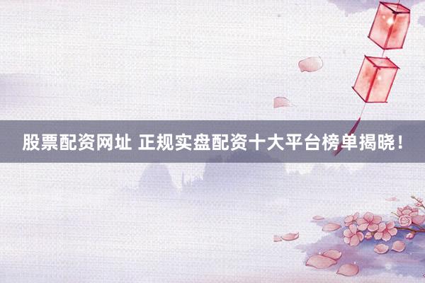 股票配资网址 正规实盘配资十大平台榜单揭晓！