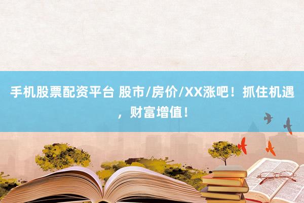 手机股票配资平台 股市/房价/XX涨吧！抓住机遇，财富增值！