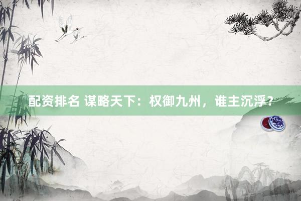 配资排名 谋略天下：权御九州，谁主沉浮？
