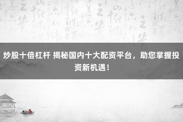 炒股十倍杠杆 揭秘国内十大配资平台，助您掌握投资新机遇！