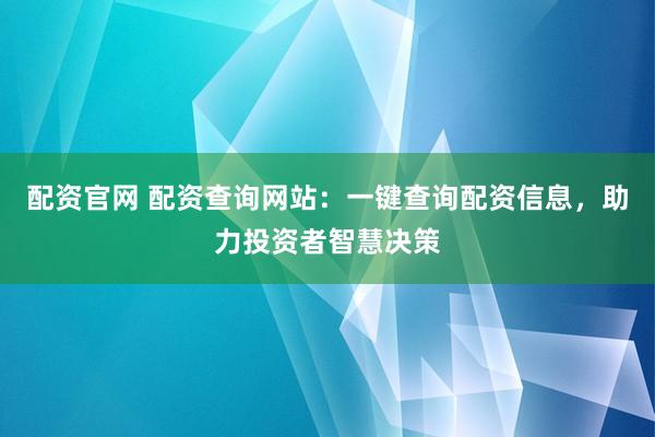 配资官网 配资查询网站：一键查询配资信息，助力投资者智慧决策