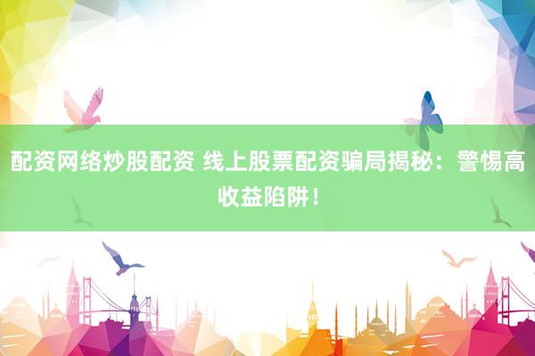 配资网络炒股配资 线上股票配资骗局揭秘：警惕高收益陷阱！