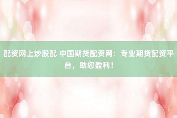 配资网上炒股配 中国期货配资网：专业期货配资平台，助您盈利！