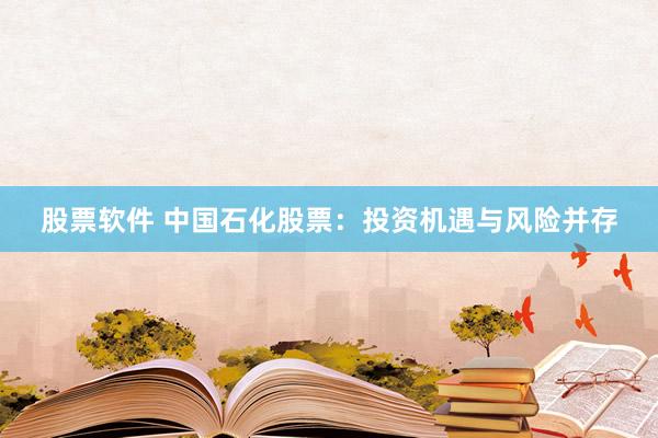 股票软件 中国石化股票：投资机遇与风险并存