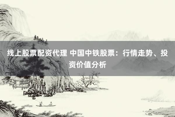 线上股票配资代理 中国中铁股票：行情走势、投资价值分析