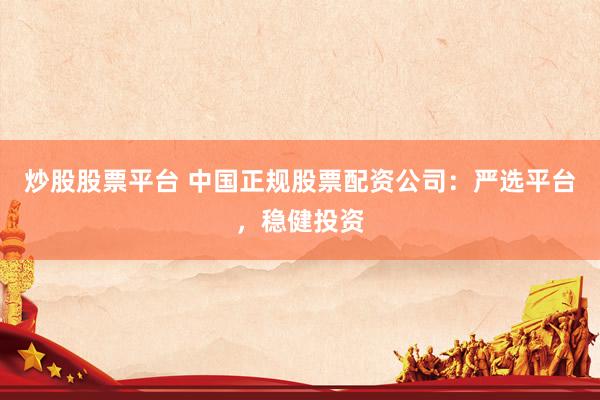 炒股股票平台 中国正规股票配资公司：严选平台，稳健投资