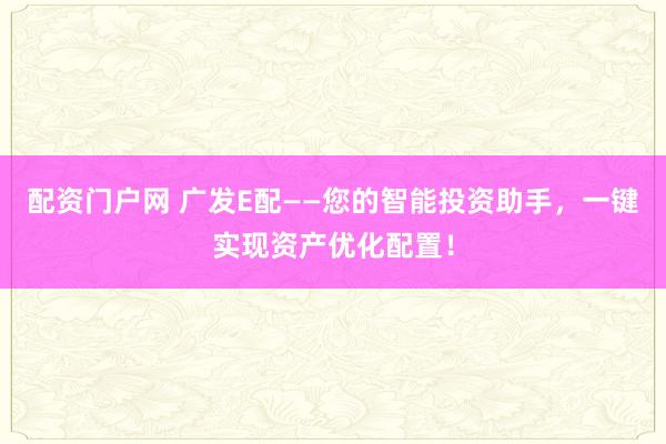 配资门户网 广发E配——您的智能投资助手，一键实现资产优化配置！