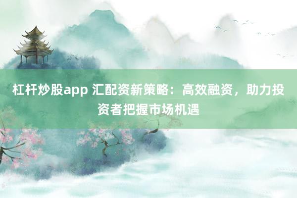 杠杆炒股app 汇配资新策略：高效融资，助力投资者把握市场机遇