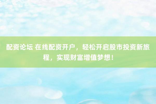 配资论坛 在线配资开户，轻松开启股市投资新旅程，实现财富增值梦想！
