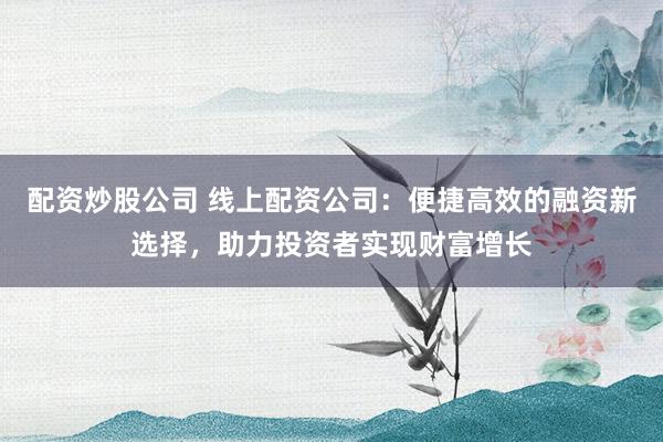 配资炒股公司 线上配资公司：便捷高效的融资新选择，助力投资者实现财富增长