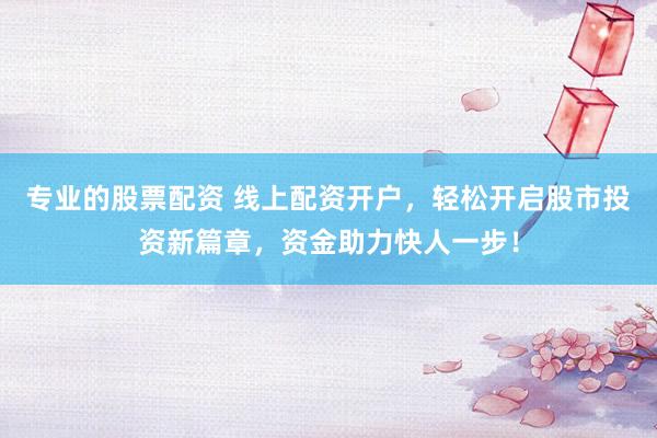 专业的股票配资 线上配资开户，轻松开启股市投资新篇章，资金助力快人一步！